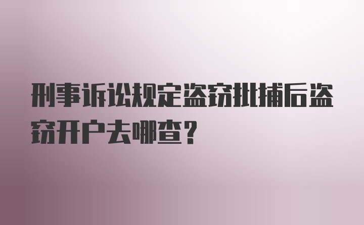 刑事诉讼规定盗窃批捕后盗窃开户去哪查？