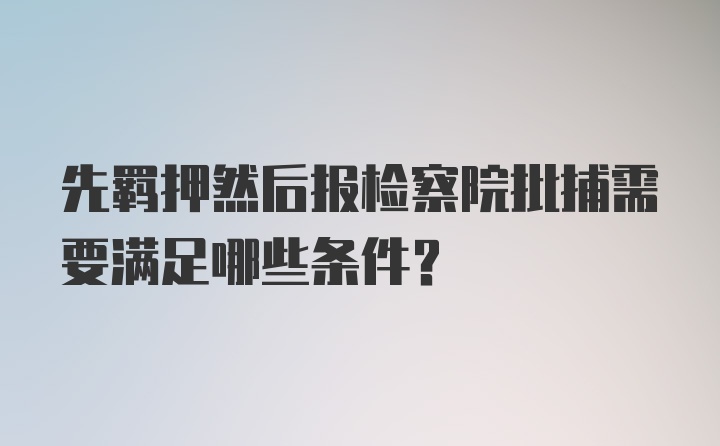 先羁押然后报检察院批捕需要满足哪些条件？