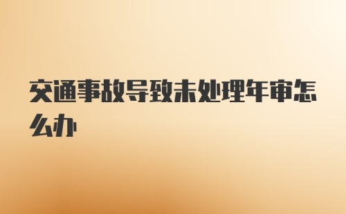 交通事故导致未处理年审怎么办