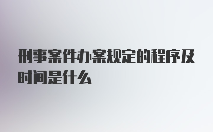 刑事案件办案规定的程序及时间是什么