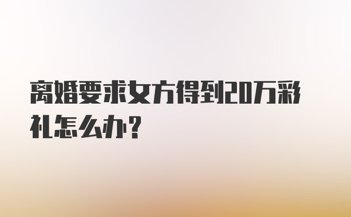 离婚要求女方得到20万彩礼怎么办？