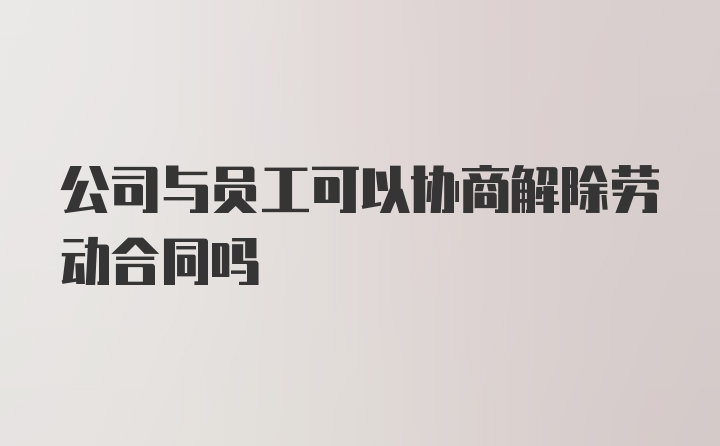 公司与员工可以协商解除劳动合同吗