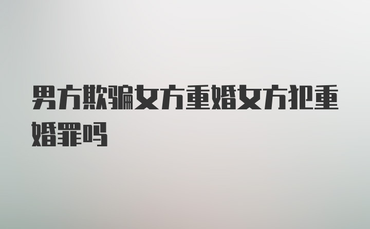 男方欺骗女方重婚女方犯重婚罪吗