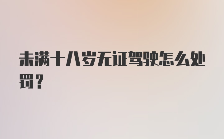 未满十八岁无证驾驶怎么处罚？