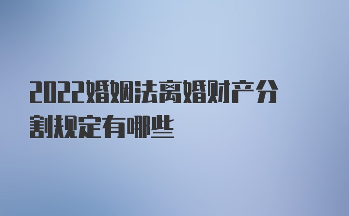 2022婚姻法离婚财产分割规定有哪些