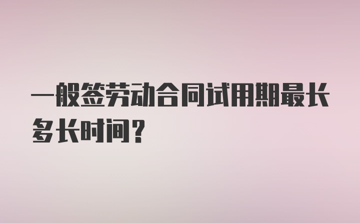 一般签劳动合同试用期最长多长时间？