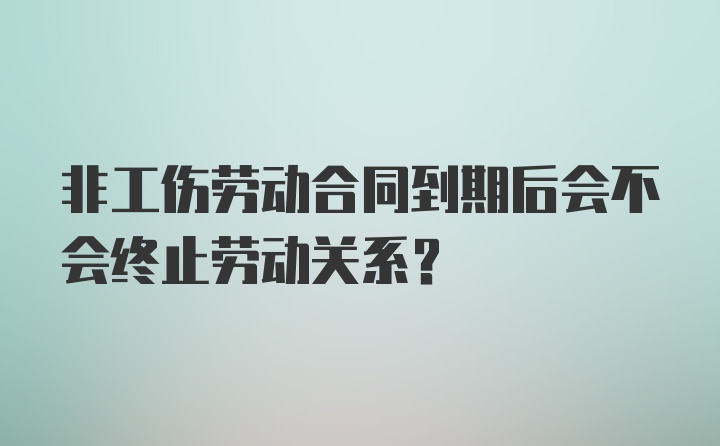 非工伤劳动合同到期后会不会终止劳动关系？