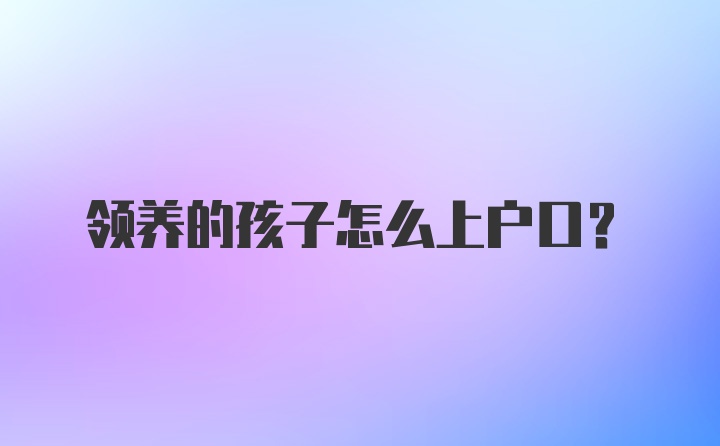 领养的孩子怎么上户口?