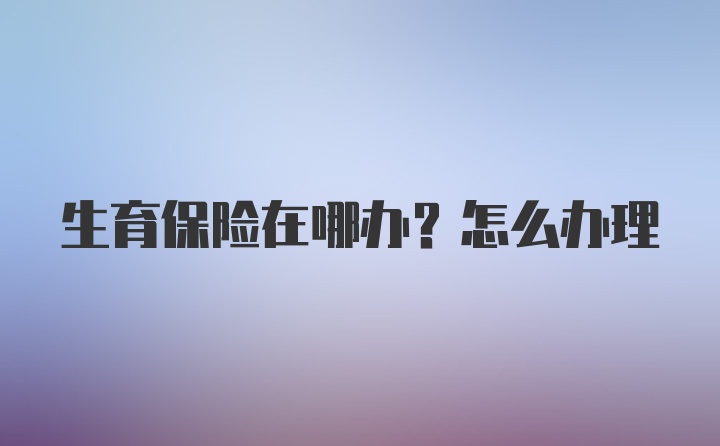 生育保险在哪办？怎么办理