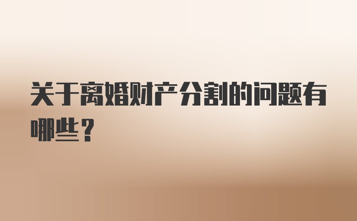 关于离婚财产分割的问题有哪些？