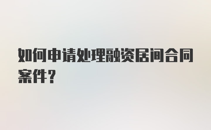 如何申请处理融资居间合同案件？