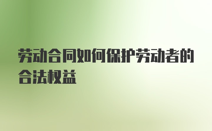 劳动合同如何保护劳动者的合法权益