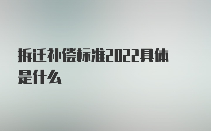 拆迁补偿标准2022具体是什么