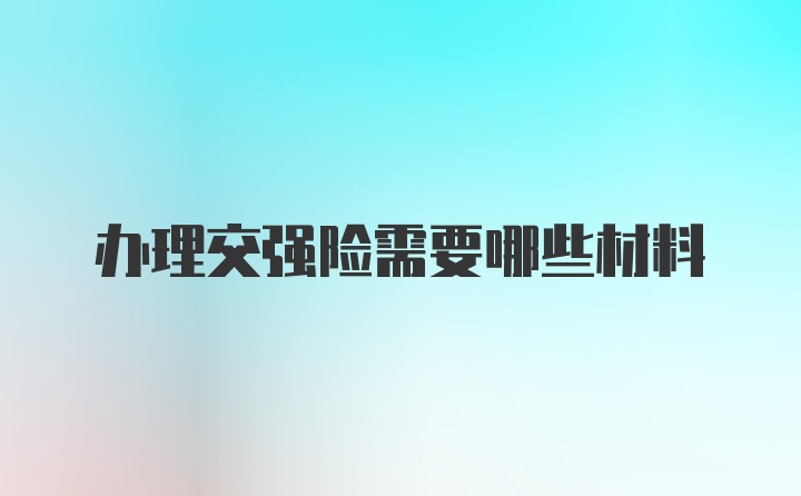 办理交强险需要哪些材料