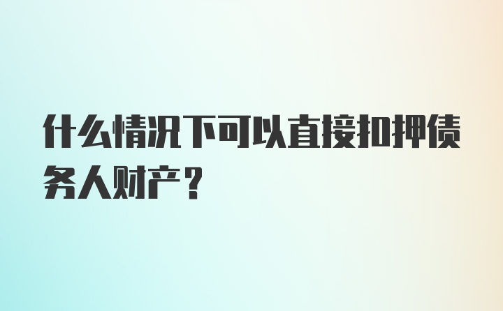 什么情况下可以直接扣押债务人财产？