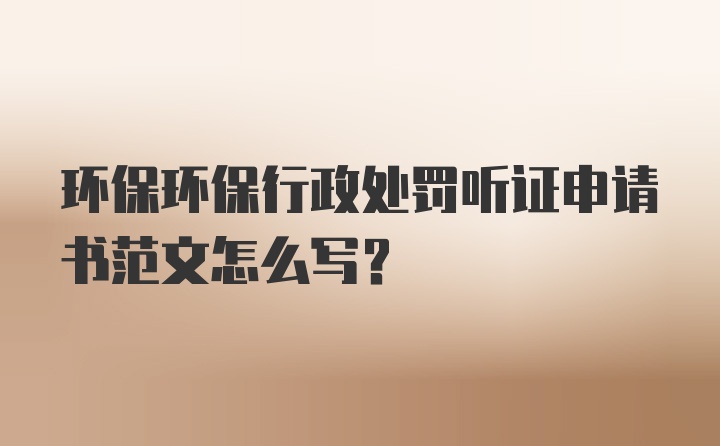 环保环保行政处罚听证申请书范文怎么写？