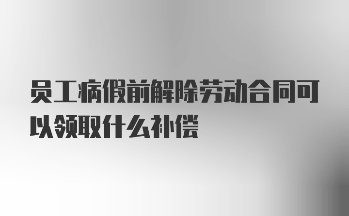 员工病假前解除劳动合同可以领取什么补偿