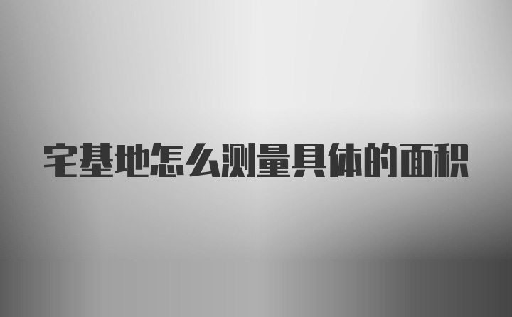 宅基地怎么测量具体的面积