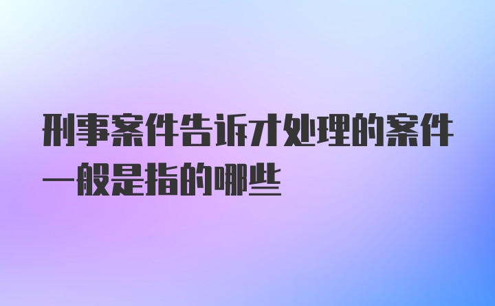 刑事案件告诉才处理的案件一般是指的哪些