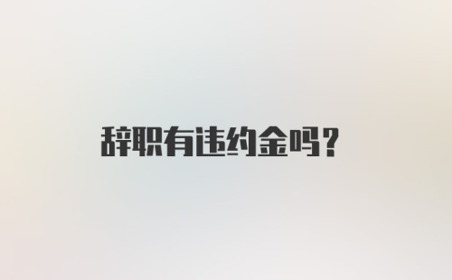 辞职有违约金吗？