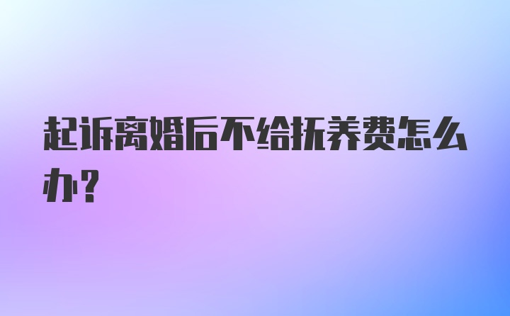 起诉离婚后不给抚养费怎么办？