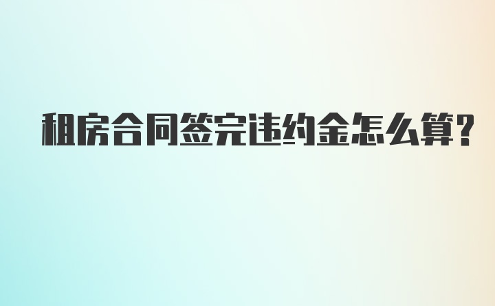 租房合同签完违约金怎么算？