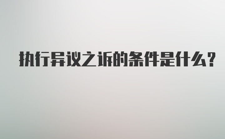 执行异议之诉的条件是什么?