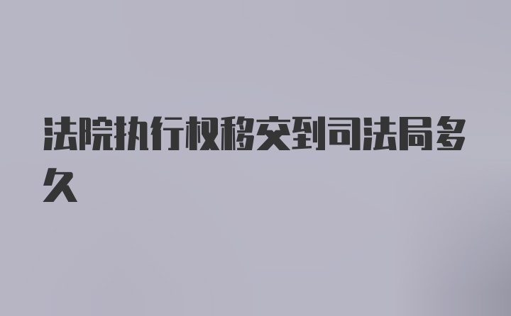 法院执行权移交到司法局多久