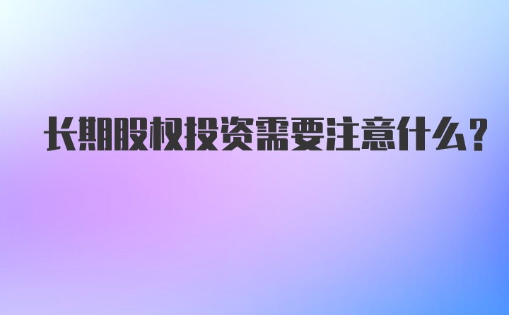 长期股权投资需要注意什么？