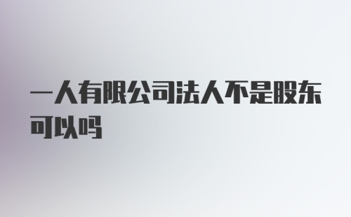 一人有限公司法人不是股东可以吗