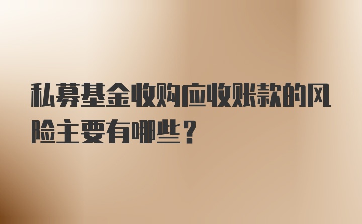 私募基金收购应收账款的风险主要有哪些？