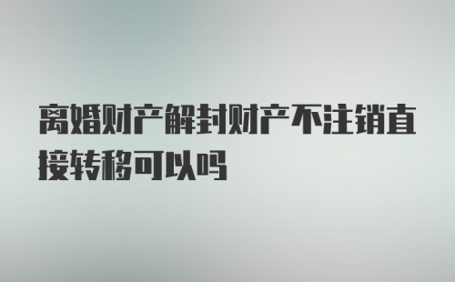 离婚财产解封财产不注销直接转移可以吗