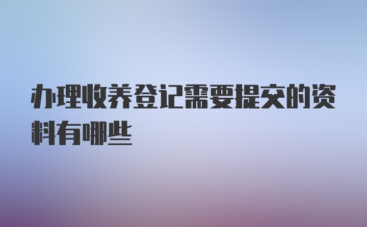 办理收养登记需要提交的资料有哪些