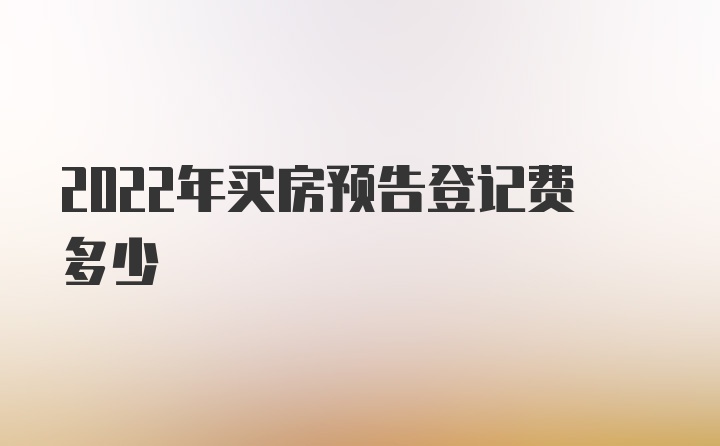 2022年买房预告登记费多少