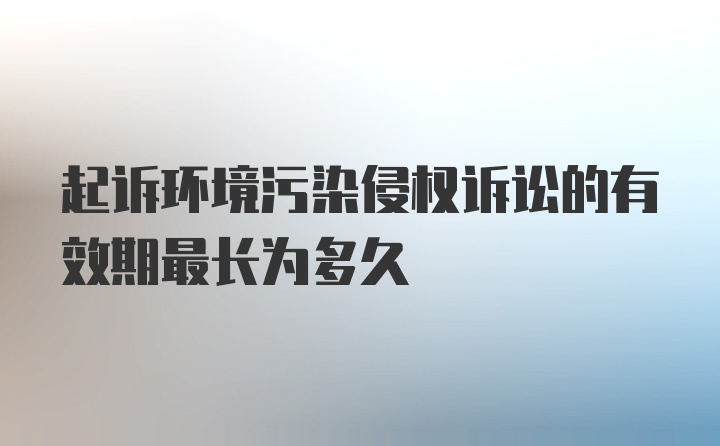 起诉环境污染侵权诉讼的有效期最长为多久