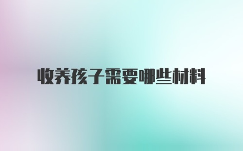 收养孩子需要哪些材料