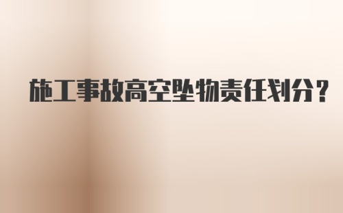 施工事故高空坠物责任划分？