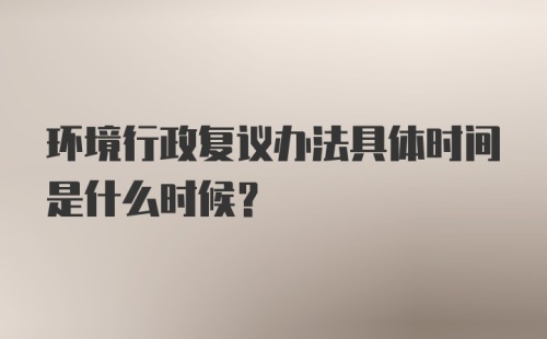 环境行政复议办法具体时间是什么时候？