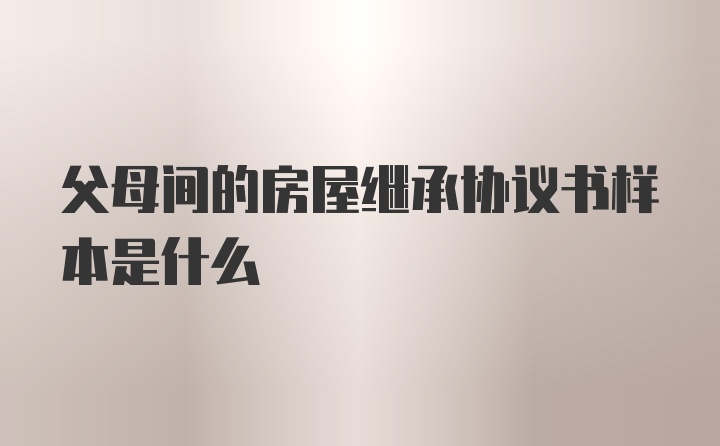 父母间的房屋继承协议书样本是什么