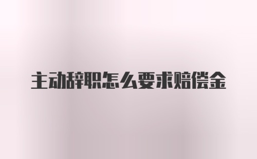 主动辞职怎么要求赔偿金