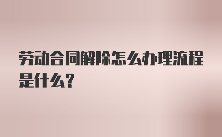 劳动合同解除怎么办理流程是什么？