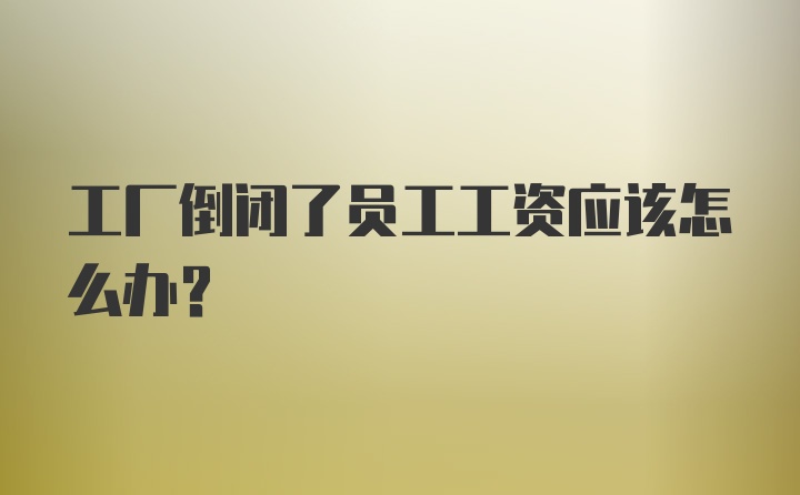 工厂倒闭了员工工资应该怎么办？