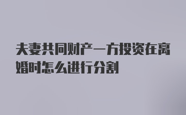 夫妻共同财产一方投资在离婚时怎么进行分割