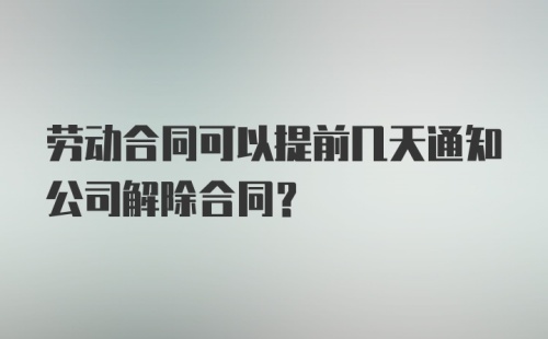 劳动合同可以提前几天通知公司解除合同？