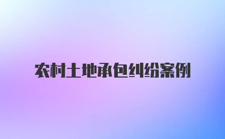 农村土地承包纠纷案例