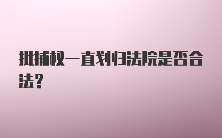 批捕权一直划归法院是否合法？