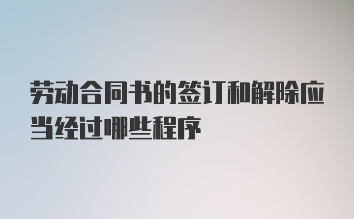 劳动合同书的签订和解除应当经过哪些程序