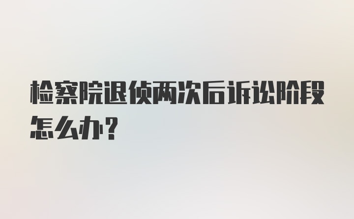 检察院退侦两次后诉讼阶段怎么办？