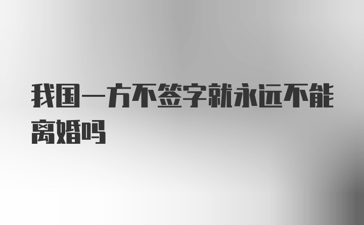 我国一方不签字就永远不能离婚吗