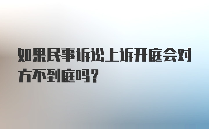 如果民事诉讼上诉开庭会对方不到庭吗？